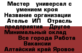 Мастер - универсал с умением кроя › Название организации ­ Ателье, ИП › Отрасль предприятия ­ Другое › Минимальный оклад ­ 60 000 - Все города Работа » Вакансии   . Алтайский край,Яровое г.